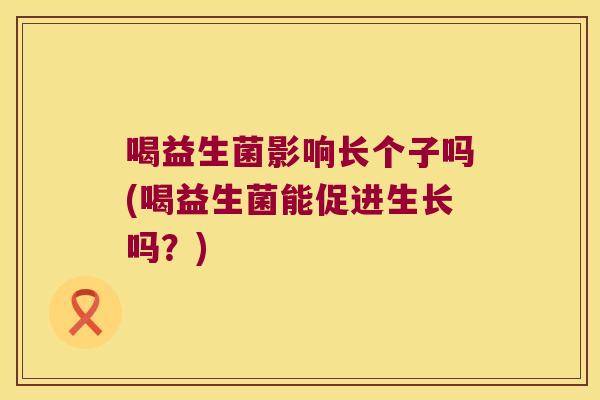 喝益生菌影响长个子吗(喝益生菌能促进生长吗？)