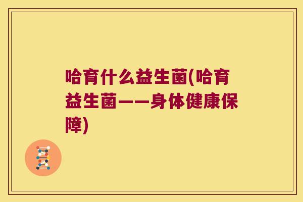 哈育什么益生菌(哈育益生菌——身体健康保障)