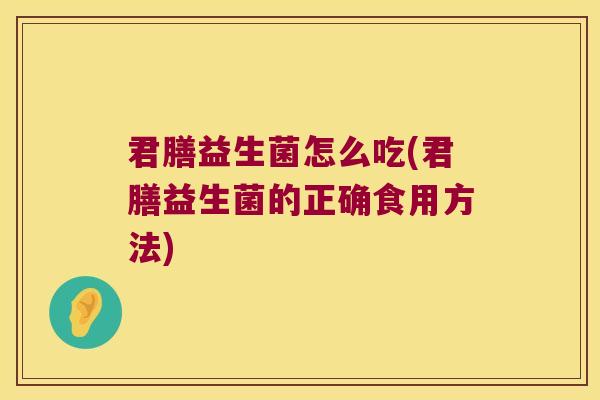 君膳益生菌怎么吃(君膳益生菌的正确食用方法)