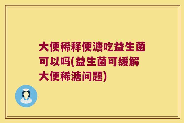 大便稀释便溏吃益生菌可以吗(益生菌可缓解大便稀溏问题) 大便稀释便溏吃益生菌可以吗(益生菌可缓解大便稀溏问题)