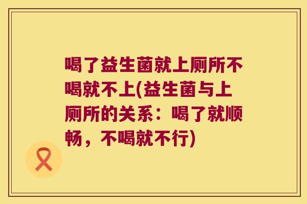 喝了益生菌就上厕所不喝就不上(益生菌与上厕所的关系：喝了就顺畅，不喝就不行)