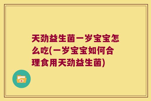 天劲益生菌一岁宝宝怎么吃(一岁宝宝如何合理食用天劲益生菌)