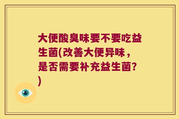 大便酸臭味要不要吃益生菌(改善大便异味，是否需要补充益生菌？)