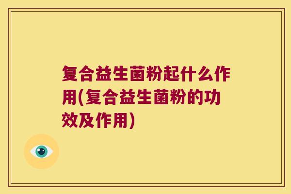 复合益生菌粉起什么作用(复合益生菌粉的功效及作用) 复合益生菌粉起什么作用(复合益生菌粉的功效及作用)