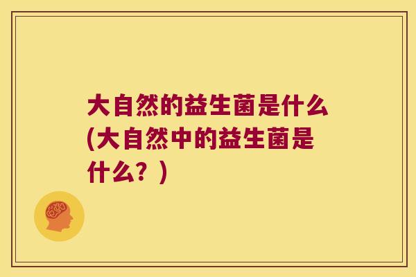 大自然的益生菌是什么(大自然中的益生菌是什么？)