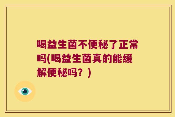 喝益生菌不便秘了正常吗(喝益生菌真的能缓解便秘吗？)
