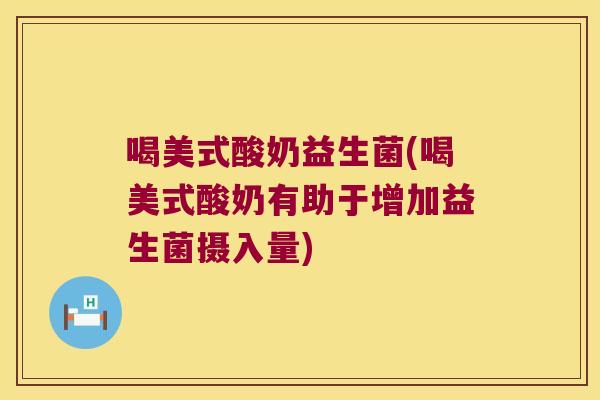 喝美式酸奶益生菌(喝美式酸奶有助于增加益生菌摄入量)