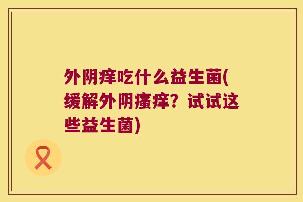 外阴痒吃什么益生菌(缓解外阴瘙痒？试试这些益生菌)