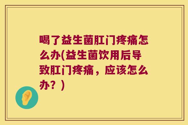喝了益生菌肛门疼痛怎么办(益生菌饮用后导致肛门疼痛，应该怎么办？)