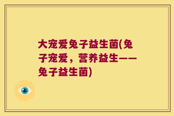 大宠爱兔子益生菌(兔子宠爱,营养益生——兔子益生菌) 大宠爱兔子益生菌(兔子宠爱,营养益生——兔子益生菌)