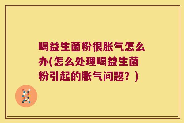 喝益生菌粉很怎么办(怎么处理喝益生菌粉引起的问题?) 喝益生菌粉很怎么办(怎么处理喝益生菌粉引起的问题?)