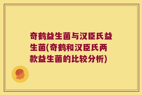 奇鹤益生菌与汉臣氏益生菌(奇鹤和汉臣氏两款益生菌的比较分析)