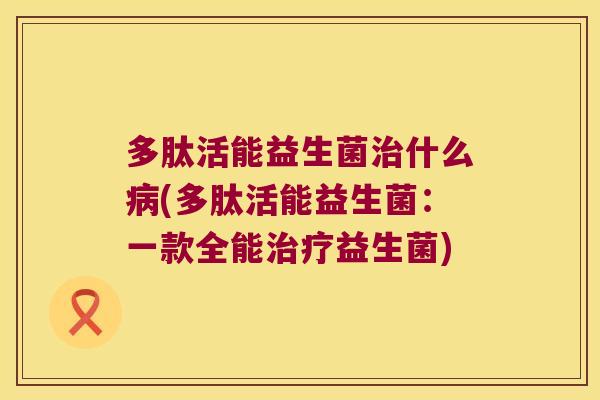 多肽活能益生菌治什么病(多肽活能益生菌：一款全能治疗益生菌)