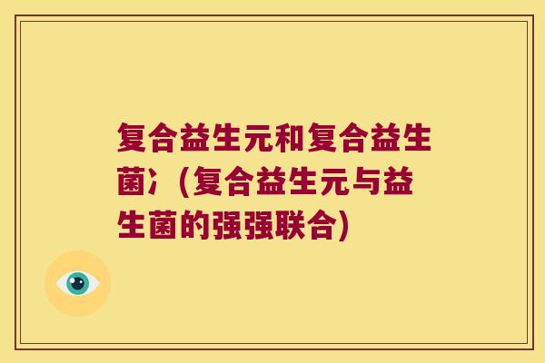 复合益生元和复合益生菌冫(复合益生元与益生菌的强强联合)