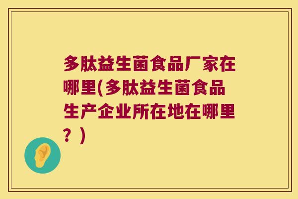 多肽益生菌食品厂家在哪里(多肽益生菌食品生产企业所在地在哪里？)