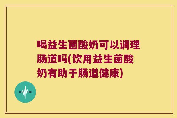 喝益生菌酸奶可以调理肠道吗(饮用益生菌酸奶有助于肠道健康)