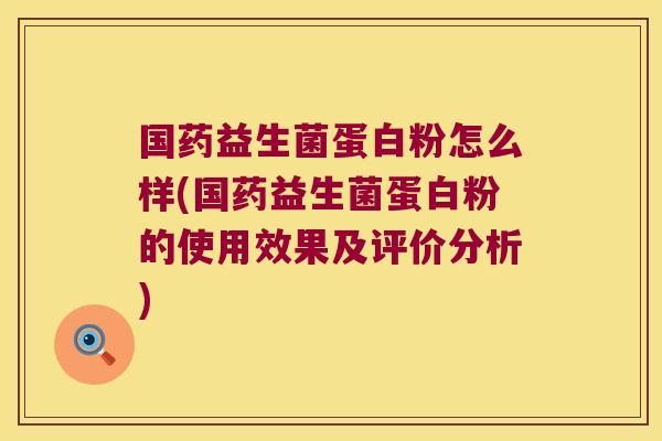 国药益生菌蛋白粉怎么样(国药益生菌蛋白粉的使用效果及评价分析) 国药益生菌蛋白粉怎么样(国药益生菌蛋白粉的使用效果及评价分析)