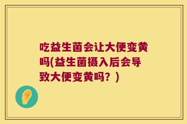 吃益生菌会让大便变黄吗(益生菌摄入后会导致大便变黄吗？)