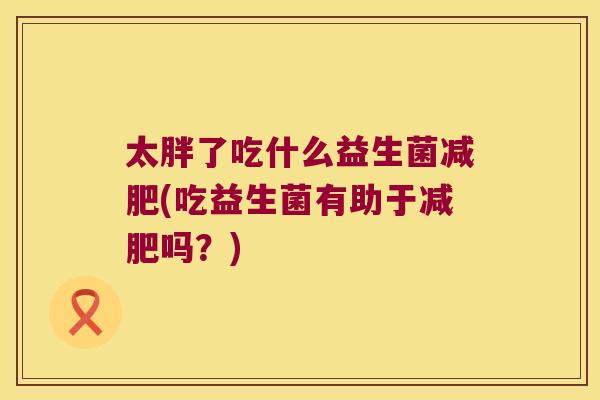太胖了吃什么益生菌减肥(吃益生菌有助于减肥吗？)