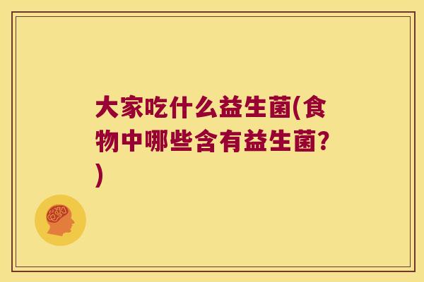 大家吃什么益生菌(食物中哪些含有益生菌?) 大家吃什么益生菌(食物中哪些含有益生菌?)