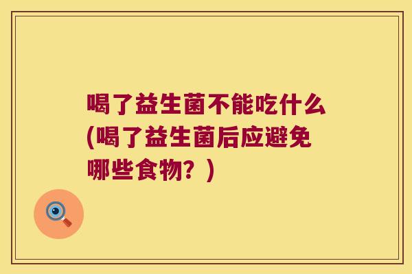 喝了益生菌不能吃什么(喝了益生菌后应避免哪些食物？)