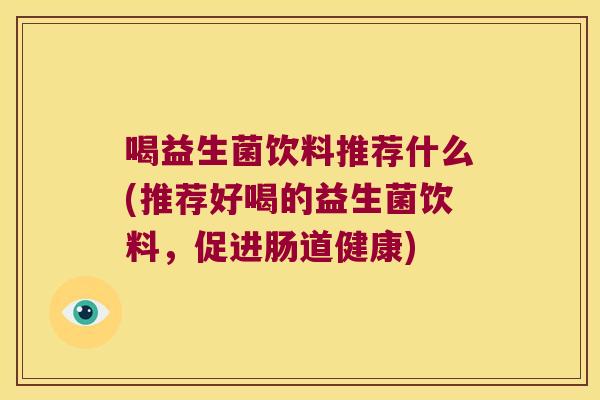 喝益生菌饮料推荐什么(推荐好喝的益生菌饮料,促进肠道健康) 喝益生菌饮料推荐什么(推荐好喝的益生菌饮料,促进肠道健康)