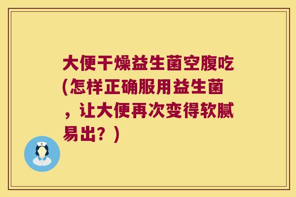 大便干燥益生菌空腹吃(怎样正确服用益生菌,让大便再次变得软腻易出?) 大便干燥益生菌空腹吃(怎样正确服用益生菌,让大便再次变得软腻易出?)