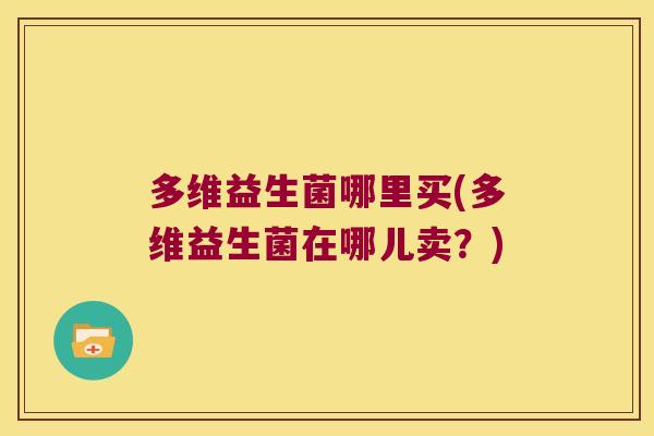 多维益生菌哪里买(多维益生菌在哪儿卖？)