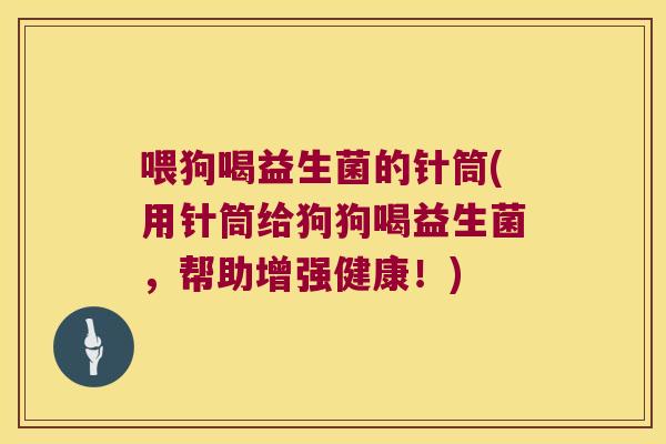 喂狗喝益生菌的针筒(用针筒给狗狗喝益生菌，帮助增强健康！)