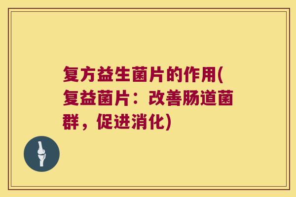 复方益生菌片的作用(复益菌片:改善肠道菌群,促进消化) 复方益生菌片的作用(复益菌片:改善肠道菌群,促进消化)