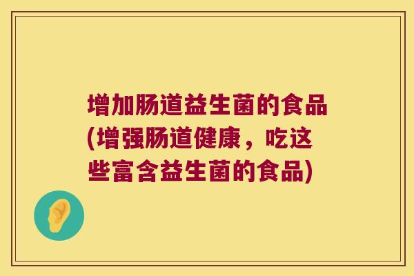 增加肠道益生菌的食品(增强肠道健康，吃这些富含益生菌的食品)