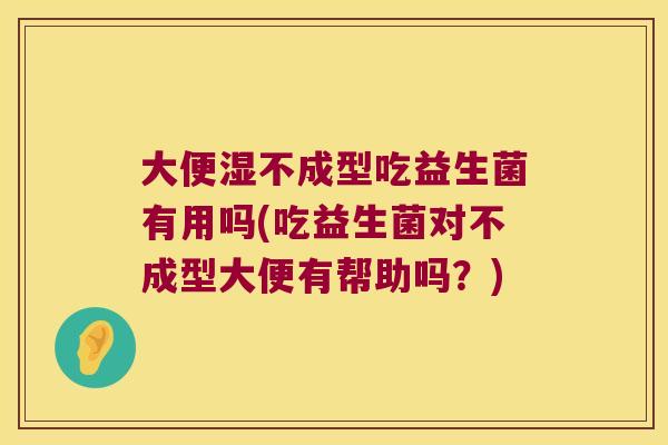 大便湿不成型吃益生菌有用吗(吃益生菌对不成型大便有帮助吗？)
