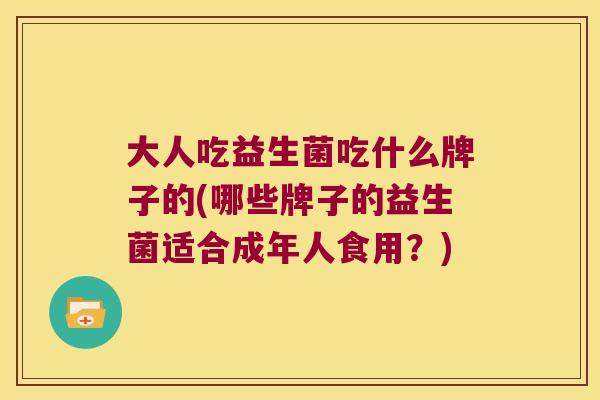 大人吃益生菌吃什么牌子的(哪些牌子的益生菌适合成年人食用?) 大人吃益生菌吃什么牌子的(哪些牌子的益生菌适合成年人食用?)