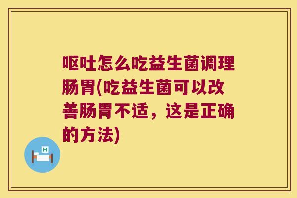 呕吐怎么吃益生菌调理肠胃(吃益生菌可以改善肠胃不适，这是正确的方法)