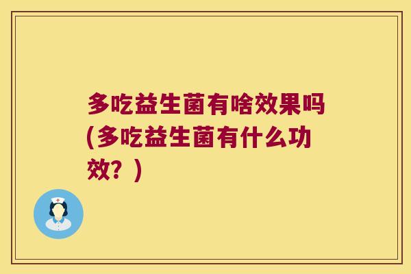多吃益生菌有啥效果吗(多吃益生菌有什么功效？)