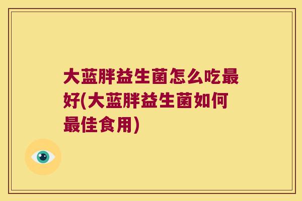 大蓝胖益生菌怎么吃最好(大蓝胖益生菌如何最佳食用)