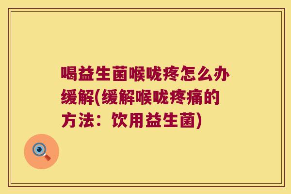 喝益生菌喉咙疼怎么办缓解(缓解喉咙疼痛的方法：饮用益生菌)