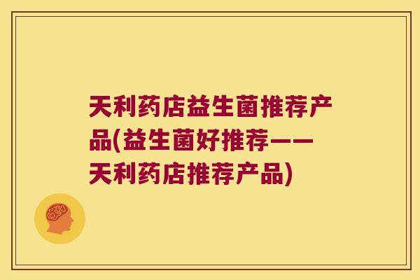 天利药店益生菌推荐产品(益生菌好推荐——天利药店推荐产品) 天利药店益生菌推荐产品(益生菌好推荐——天利药店推荐产品)