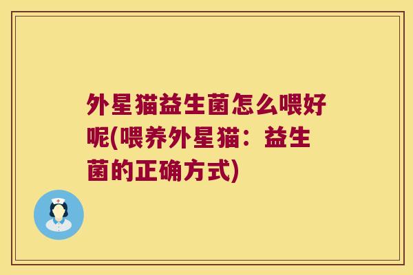 外星猫益生菌怎么喂好呢(喂养外星猫:益生菌的正确方式) 外星猫益生菌怎么喂好呢(喂养外星猫:益生菌的正确方式)