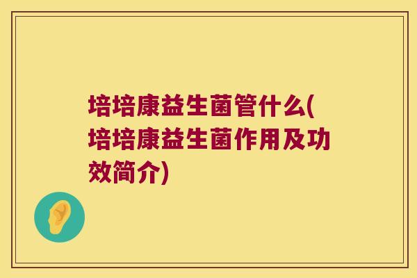培培康益生菌管什么(培培康益生菌作用及功效简介)