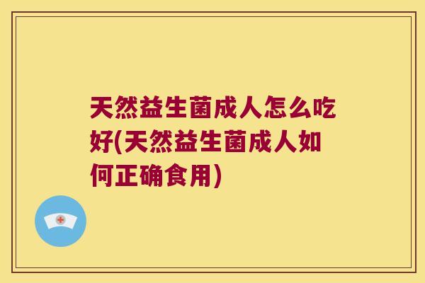 天然益生菌成人怎么吃好(天然益生菌成人如何正确食用) 天然益生菌成人怎么吃好(天然益生菌成人如何正确食用)