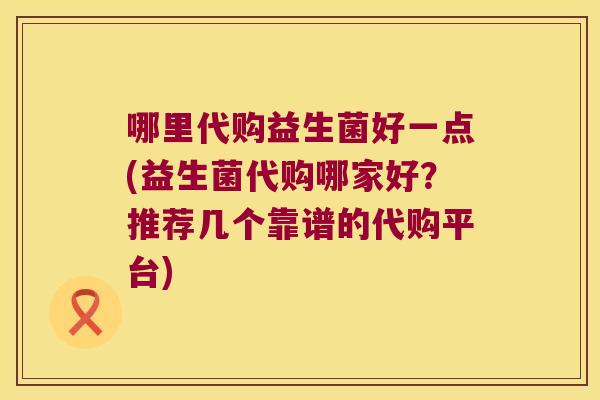 哪里代购益生菌好一点(益生菌代购哪家好？推荐几个靠谱的代购平台)