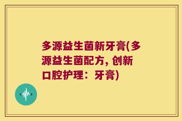 多源益生菌新牙膏(多源益生菌配方, 创新口腔护理:牙膏) 多源益生菌新牙膏(多源益生菌配方, 创新口腔护理:牙膏)