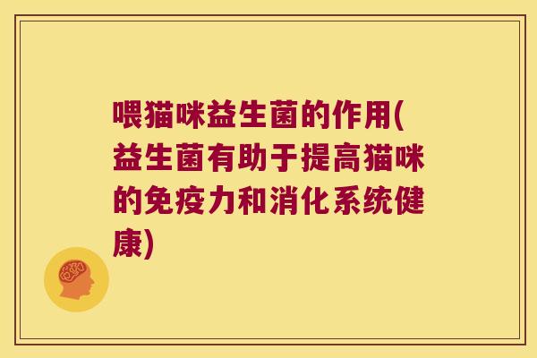 喂猫咪益生菌的作用(益生菌有助于提高猫咪的免疫力和消化系统健康)