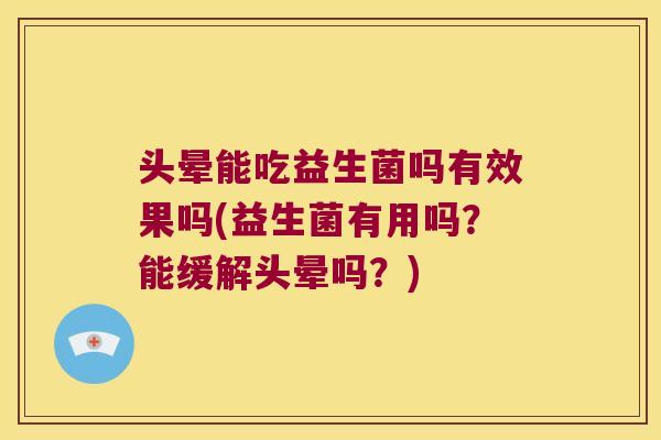 头晕能吃益生菌吗有效果吗(益生菌有用吗？能缓解头晕吗？)