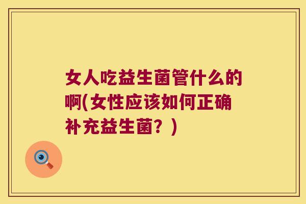 女人吃益生菌管什么的啊(女性应该如何正确补充益生菌？)