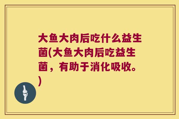 大鱼大肉后吃什么益生菌(大鱼大肉后吃益生菌,有助于消化吸收。) 大鱼大肉后吃什么益生菌(大鱼大肉后吃益生菌,有助于消化吸收。)
