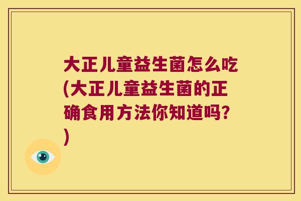 大正儿童益生菌怎么吃(大正儿童益生菌的正确食用方法你知道吗?) 大正儿童益生菌怎么吃(大正儿童益生菌的正确食用方法你知道吗?)