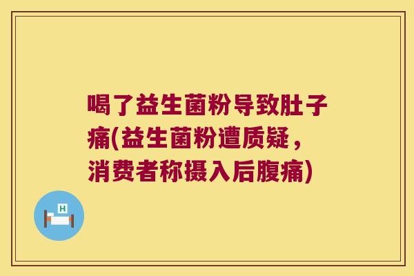 喝了益生菌粉导致肚子痛(益生菌粉遭质疑，消费者称摄入后腹痛)