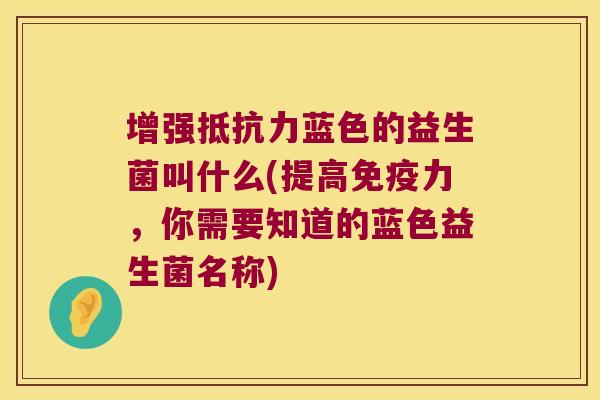 增强抵抗力蓝色的益生菌叫什么(提高免疫力，你需要知道的蓝色益生菌名称)